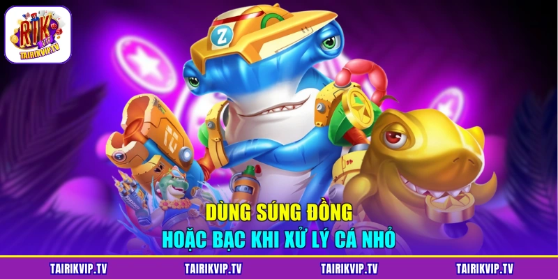 Dùng súng Đồng hoặc Bạc khi xử lý cá nhỏ