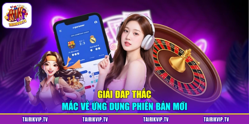 Giải đáp thắc mắc về ứng dụng phiên bản mới