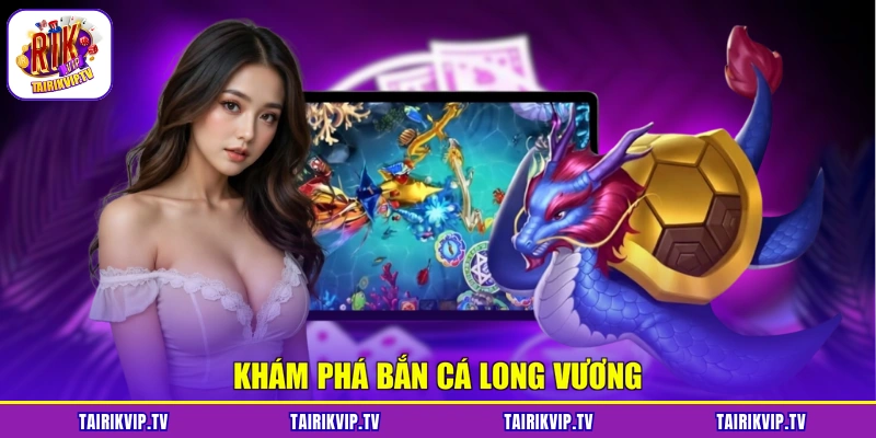 Khám phá bắn cá Long Vương