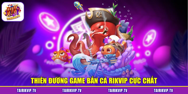Thiên đường game bắn cá RIKVIP cực chất
