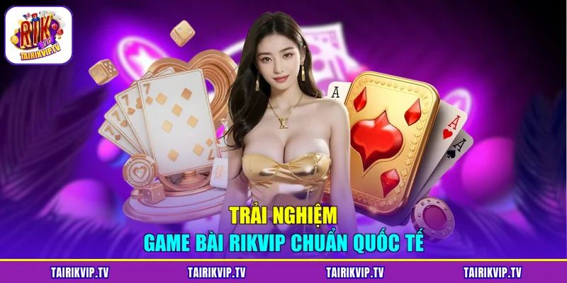 Trải nghiệm game bài RIKVIP chuẩn quốc tế