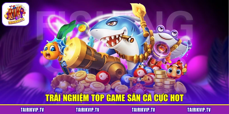 Trải nghiệm top game săn cá cực hot